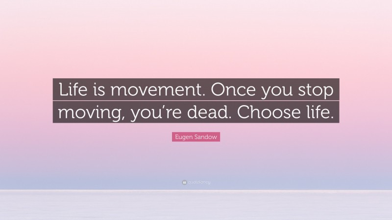 Eugen Sandow Quote: “Life is movement. Once you stop moving, you’re dead. Choose life.”