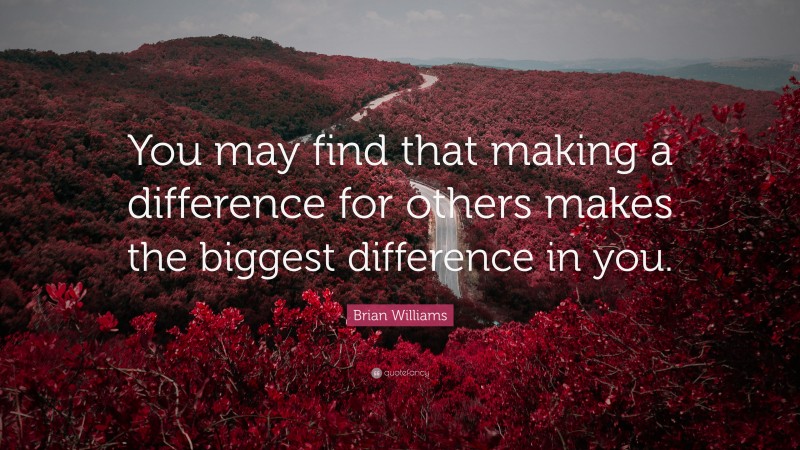 Brian Williams Quote: “You may find that making a difference for others makes the biggest difference in you.”