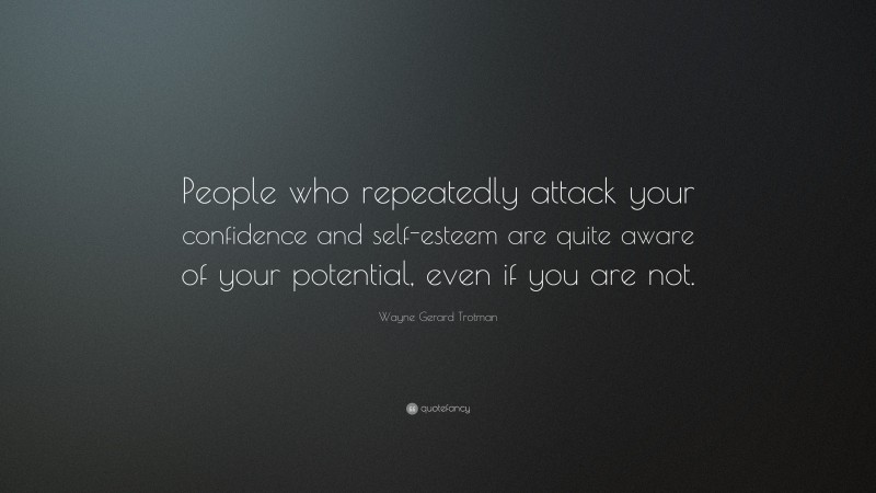 Wayne Gerard Trotman Quote: “People who repeatedly attack your confidence and self-esteem are quite aware of your potential, even if you are not.”