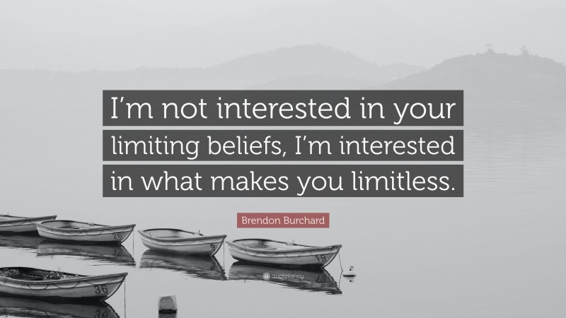 Brendon Burchard Quote: “I’m not interested in your limiting beliefs, I’m interested in what makes you limitless.”