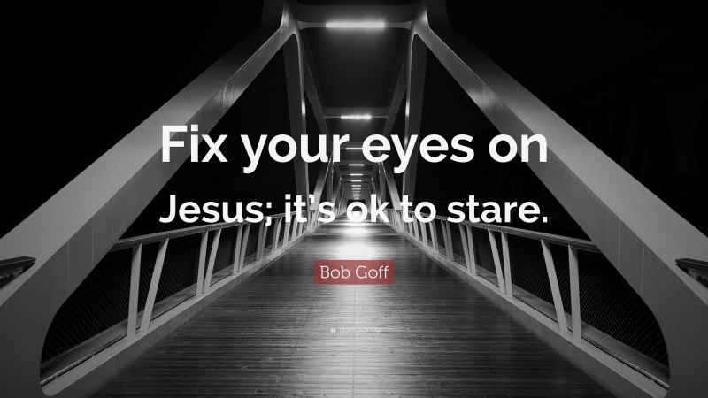 Bob Goff Quote: “Fix your eyes on Jesus; it’s ok to stare.”
