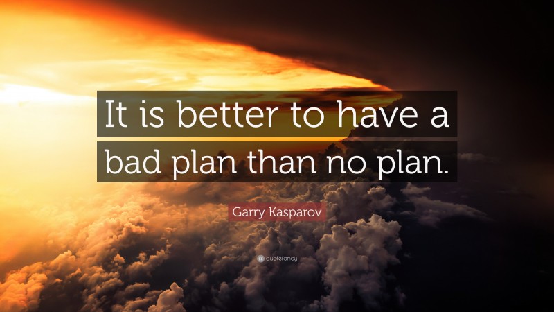 Garry Kasparov Quote: “It is better to have a bad plan than no plan.”