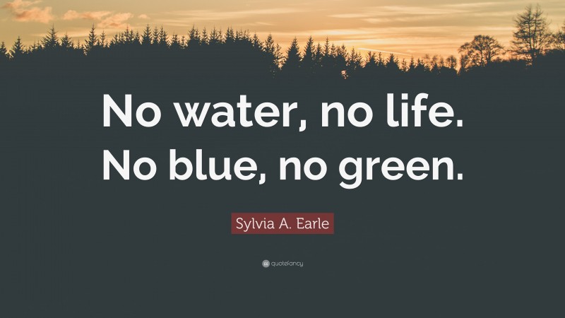 Sylvia A. Earle Quote: “No water, no life. No blue, no green.”
