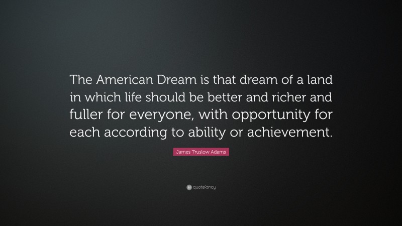 James Truslow Adams Quote: “The American Dream is that dream of a land in which life should be better and richer and fuller for everyone, with opportunity for each according to ability or achievement.”