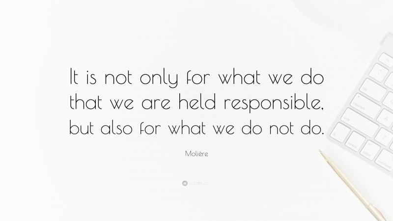 Molière Quote: “It is not only for what we do that we are held responsible, but also for what we do not do.”
