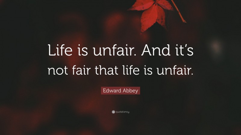 Edward Abbey Quote: “Life is unfair. And it’s not fair that life is unfair.”