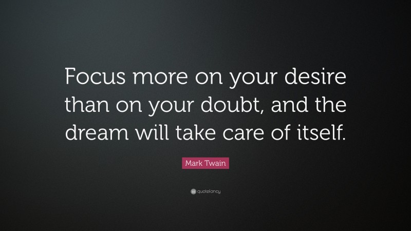 Mark Twain Quote: “Focus more on your desire than on your doubt, and the dream will take care of itself.”