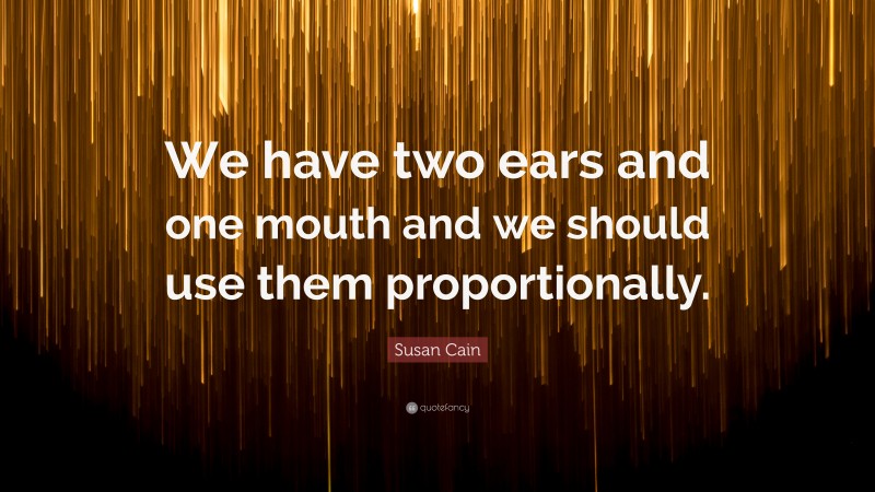 Susan Cain Quote: “We have two ears and one mouth and we should use them proportionally.”
