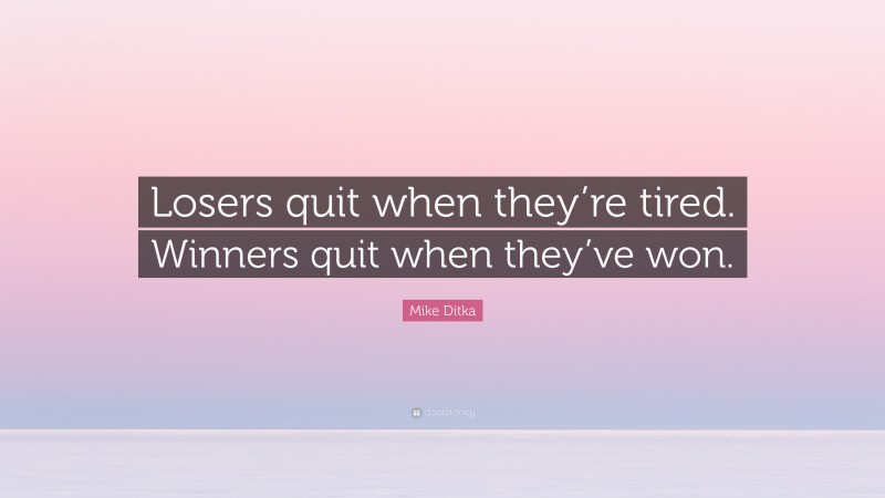 Mike Ditka Quote: “Losers quit when they’re tired. Winners quit when they’ve won.”