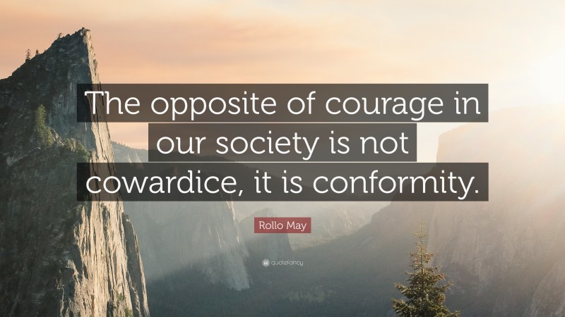 Rollo May Quote: “The opposite of courage in our society is not cowardice, it is conformity.”