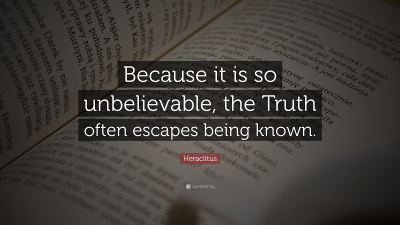 Heraclitus Quote: “Because it is so unbelievable, the Truth often escapes being known.”