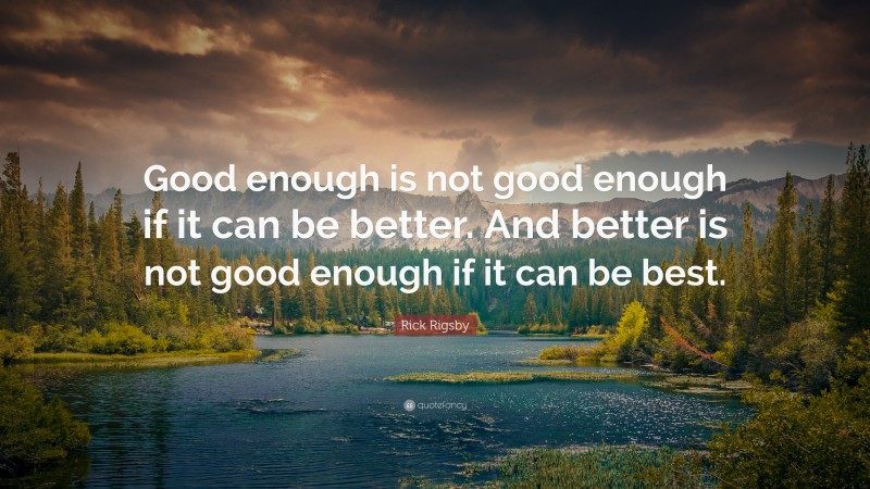 Rick Rigsby Quote: “Good enough is not good enough if it can be better. And better is not good enough if it can be best.”