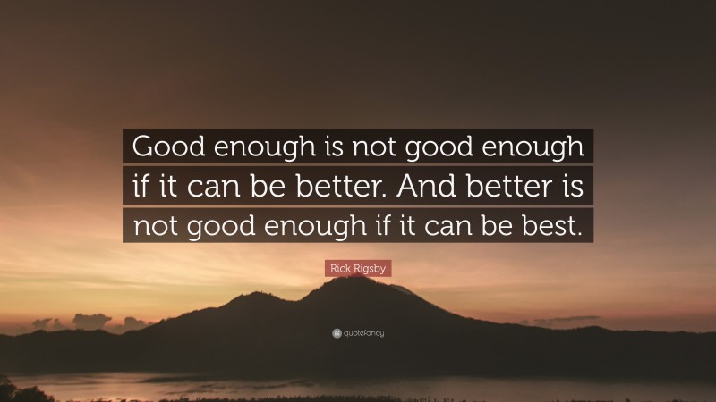 Rick Rigsby Quote: “Good enough is not good enough if it can be better. And better is not good enough if it can be best.”