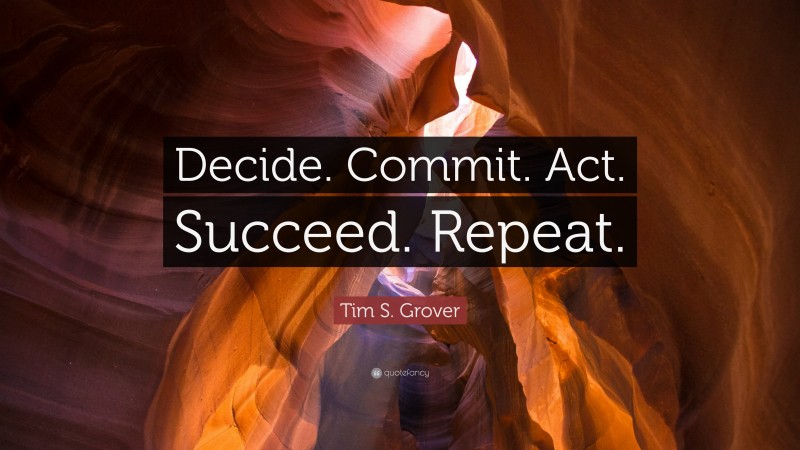 Tim S. Grover Quote: “Decide. Commit. Act. Succeed. Repeat.”