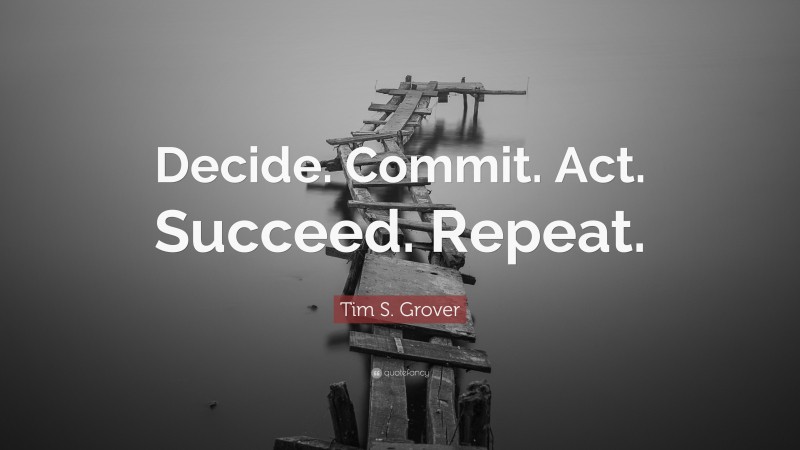 Tim S. Grover Quote: “Decide. Commit. Act. Succeed. Repeat.”