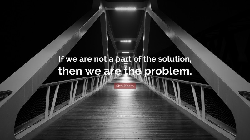 Shiv Khera Quote: “If we are not a part of the solution, then we are the problem.”