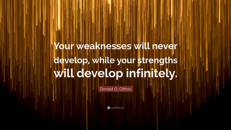 Donald O. Clifton Quote: “Your weaknesses will never develop, while your strengths will develop infinitely.”