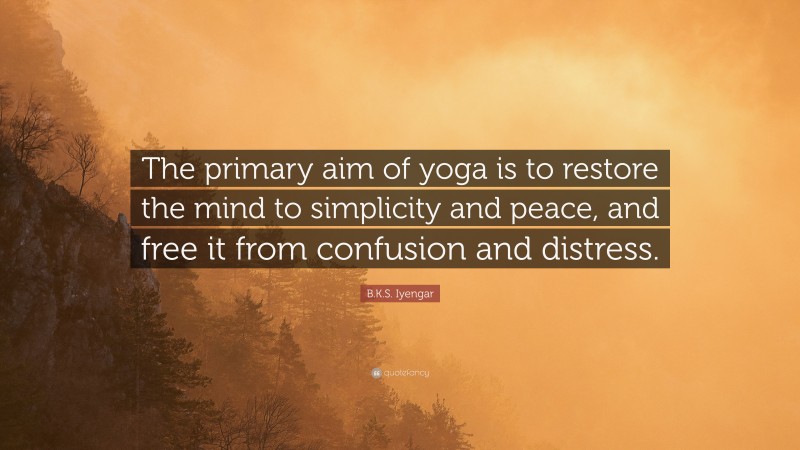 B.K.S. Iyengar Quote: “The primary aim of yoga is to restore the mind to simplicity and peace, and free it from confusion and distress.”