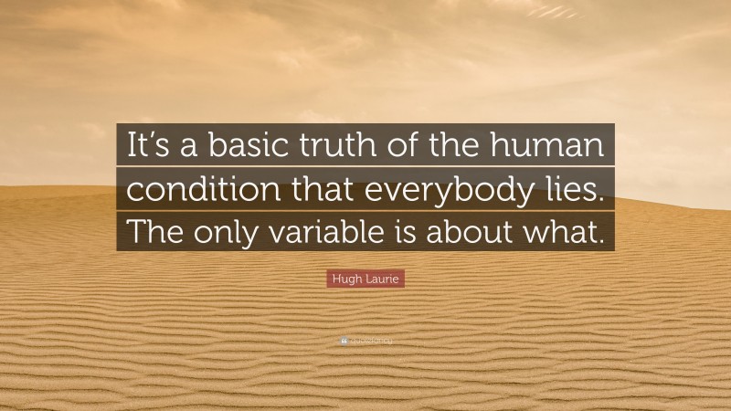 Hugh Laurie Quote: “It’s a basic truth of the human condition that everybody lies. The only variable is about what.”