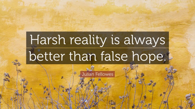 Julian Fellowes Quote: “Harsh reality is always better than false hope.”