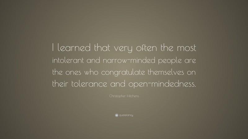 Christopher Hitchens Quote: “I learned that very often the most intolerant and narrow-minded people are the ones who congratulate themselves on their tolerance and open-mindedness.”