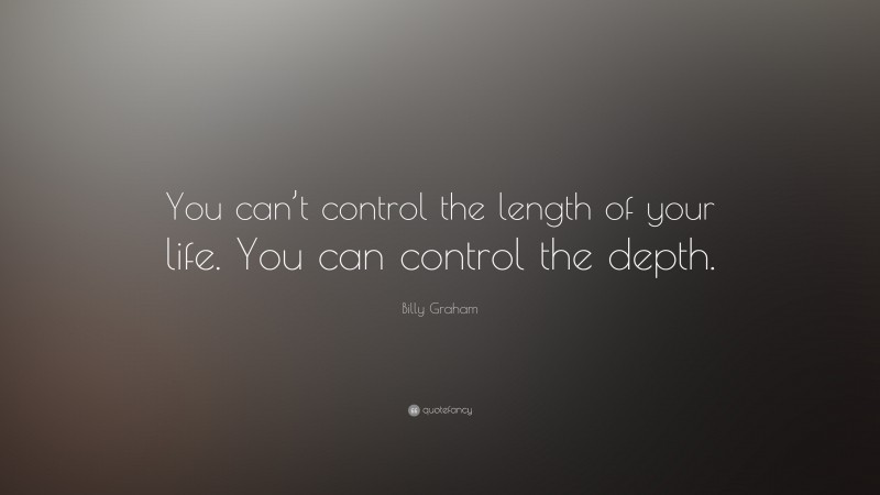 Billy Graham Quote: “You can’t control the length of your life. You can control the depth.”