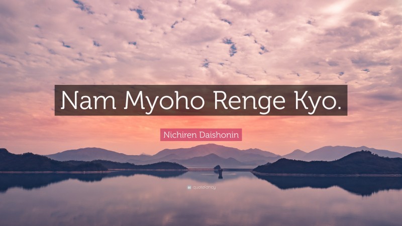Nichiren Daishonin Quote: “Nam Myoho Renge Kyo.”