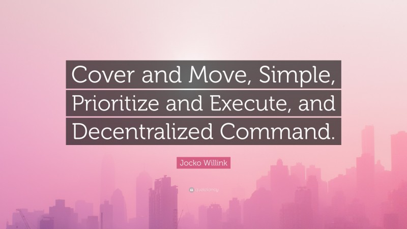 Jocko Willink Quote: “Cover and Move, Simple, Prioritize and Execute, and Decentralized Command.”