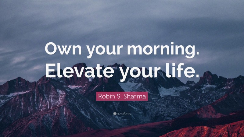 Robin S. Sharma Quote: “Own your morning. Elevate your life.”