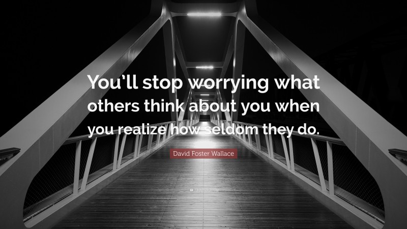 David Foster Wallace Quote: “You’ll stop worrying what others think about you when you realize how seldom they do.”