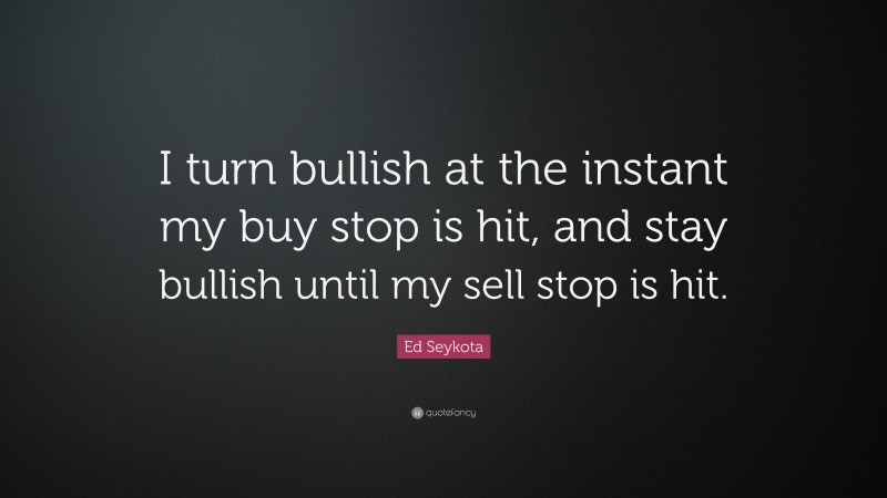 Ed Seykota Quote: “I turn bullish at the instant my buy stop is hit, and stay bullish until my sell stop is hit.”