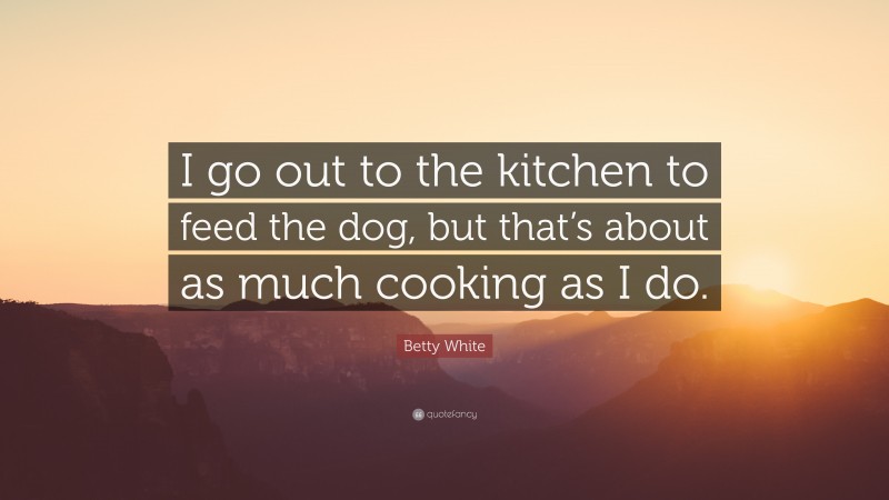 Betty White Quote: “I go out to the kitchen to feed the dog, but that’s about as much cooking as I do.”