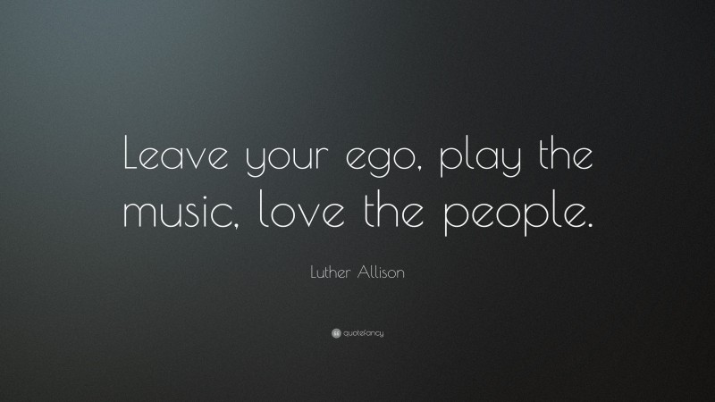 Luther Allison Quote: “Leave your ego, play the music, love the people.”
