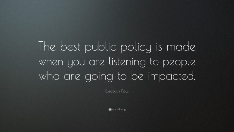 Elizabeth Dole Quote: “The best public policy is made when you are listening to people who are going to be impacted.”