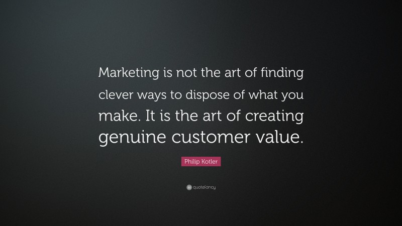 Philip Kotler Quote: “Marketing is not the art of finding clever ways to dispose of what you make. It is the art of creating genuine customer value.”