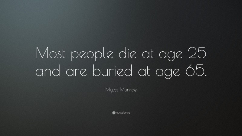 Myles Munroe Quote: “Most people die at age 25 and are buried at age 65.”