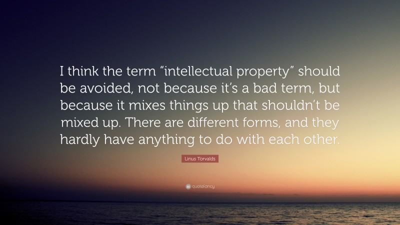 Linus Torvalds Quote: “I think the term “intellectual property” should be avoided, not because it’s a bad term, but because it mixes things up that shouldn’t be mixed up. There are different forms, and they hardly have anything to do with each other.”