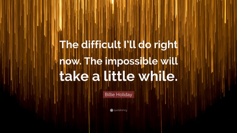 Billie Holiday Quote: “The difficult I’ll do right now. The impossible will take a little while.”