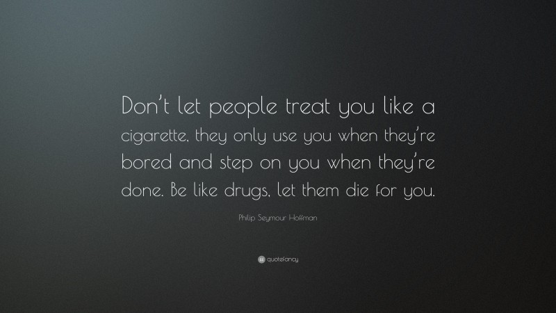 Philip Seymour Hoffman Quote: “Don’t let people treat you like a cigarette, they only use you when they’re bored and step on you when they’re done. Be like drugs, let them die for you.”
