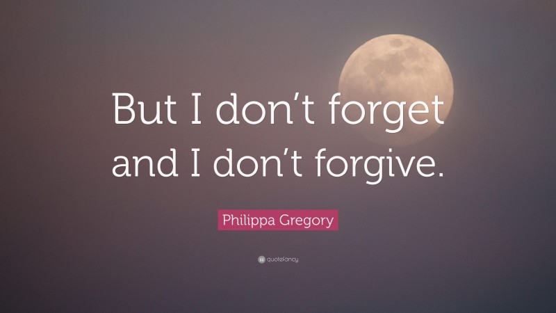 Philippa Gregory Quote: “But I don’t forget and I don’t forgive.”