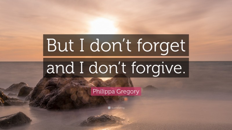 Philippa Gregory Quote: “But I don’t forget and I don’t forgive.”
