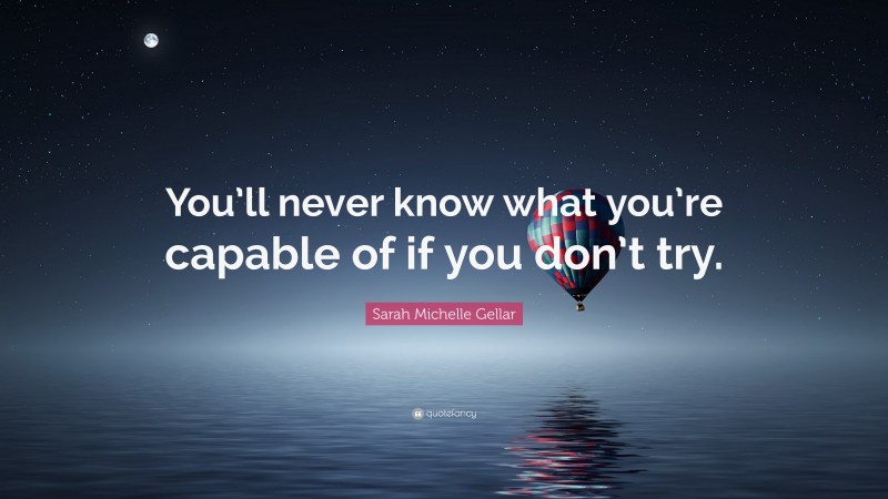 Sarah Michelle Gellar Quote: “You’ll never know what you’re capable of if you don’t try.”