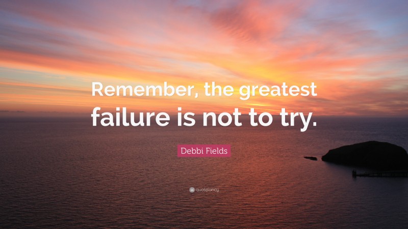 Debbi Fields Quote: “Remember, the greatest failure is not to try.”