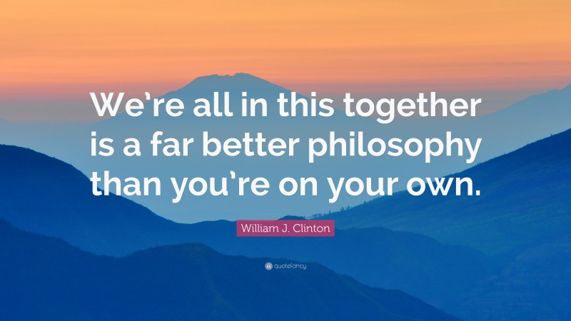 William J. Clinton Quote: “We’re all in this together is a far better philosophy than you’re on your own.”