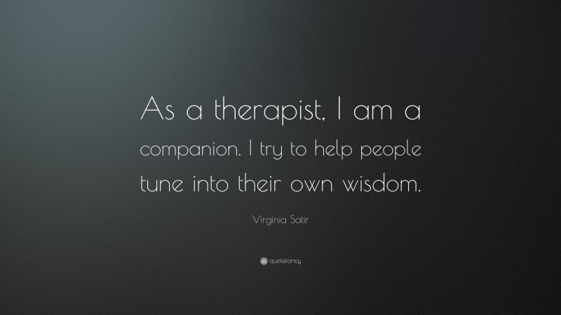 Virginia Satir Quote: “As a therapist, I am a companion. I try to help people tune into their own wisdom.”