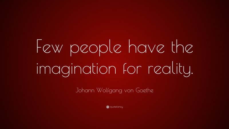 Johann Wolfgang von Goethe Quote: “Few people have the imagination for reality.”
