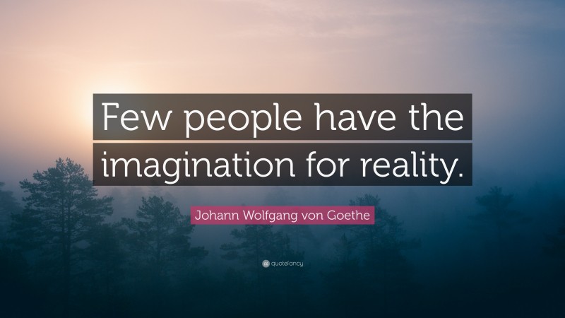 Johann Wolfgang von Goethe Quote: “Few people have the imagination for reality.”