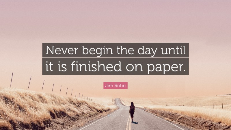 Jim Rohn Quote: “Never begin the day until it is finished on paper.”