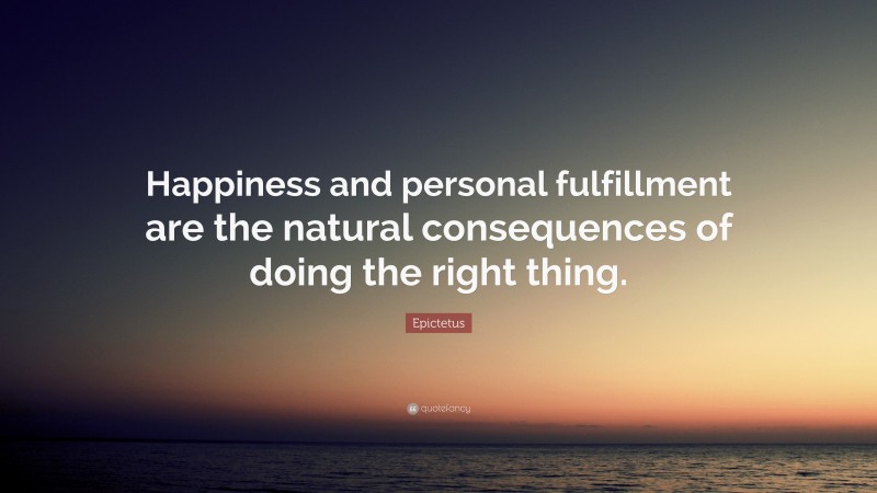 Epictetus Quote: “Happiness and personal fulfillment are the natural consequences of doing the right thing.”
