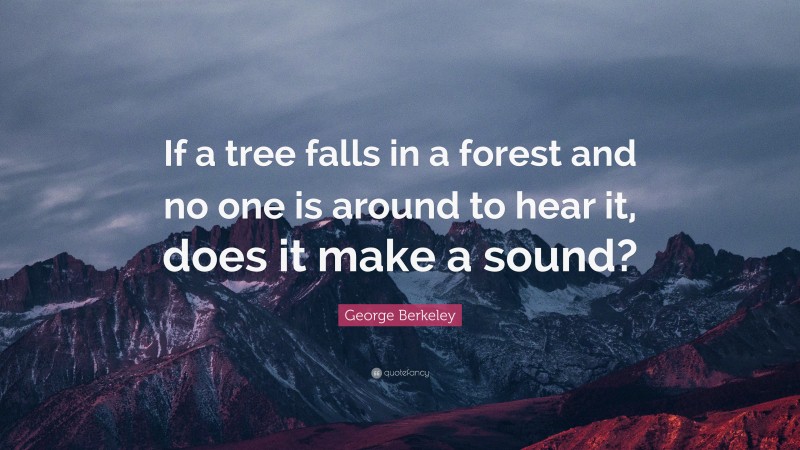 George Berkeley Quote: “If a tree falls in a forest and no one is ...